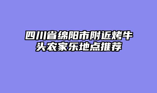 四川省绵阳市附近烤牛头农家乐地点推荐