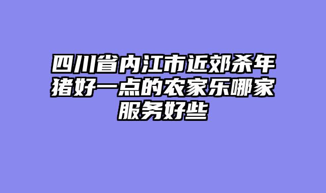 四川省内江市近郊杀年猪好一点的农家乐哪家服务好些