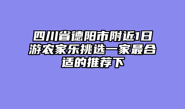 四川省德阳市附近1日游农家乐挑选一家最合适的推荐下