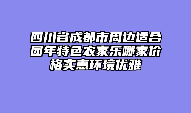 四川省成都市周边适合团年特色农家乐哪家价格实惠环境优雅