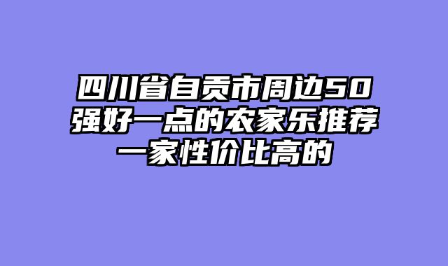 四川省自贡市周边50强好一点的农家乐推荐一家性价比高的