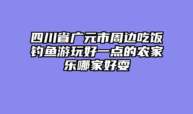 四川省广元市周边吃饭钓鱼游玩好一点的农家乐哪家好耍