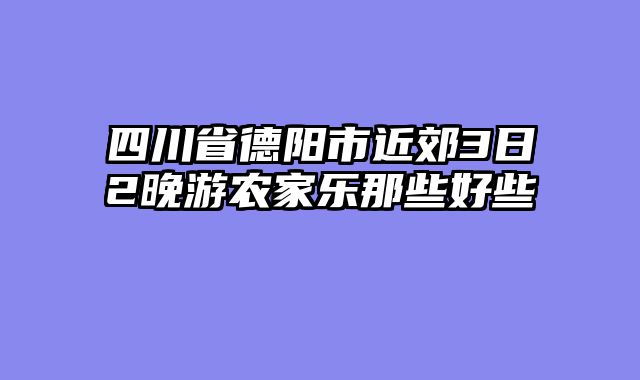 四川省德阳市近郊3日2晚游农家乐那些好些