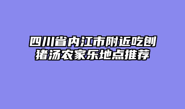 四川省内江市附近吃刨猪汤农家乐地点推荐