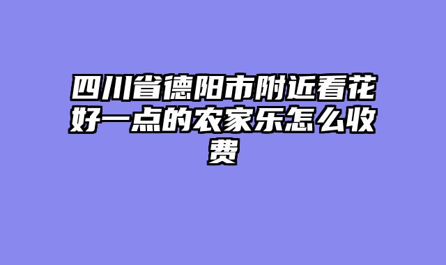 四川省德阳市附近看花好一点的农家乐怎么收费