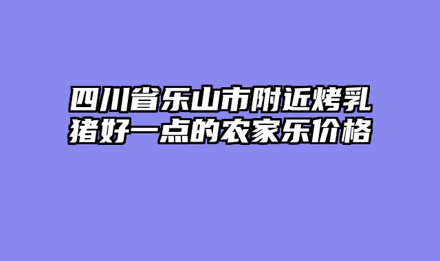 四川省乐山市附近烤乳猪好一点的农家乐价格