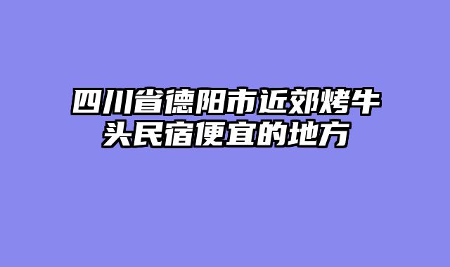 四川省德阳市近郊烤牛头民宿便宜的地方