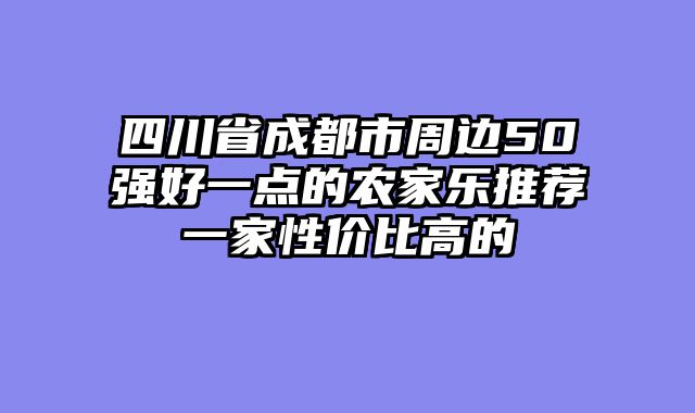 四川省成都市周边50强好一点的农家乐推荐一家性价比高的