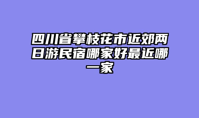 四川省攀枝花市近郊两日游民宿哪家好最近哪一家