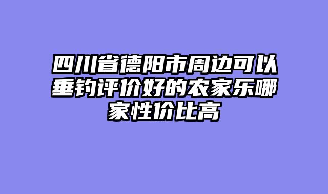 四川省德阳市周边可以垂钓评价好的农家乐哪家性价比高