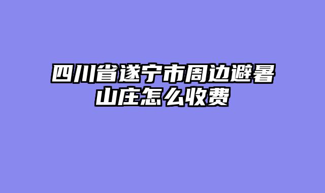 四川省遂宁市周边避暑山庄怎么收费