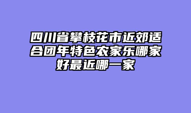 四川省攀枝花市近郊适合团年特色农家乐哪家好最近哪一家