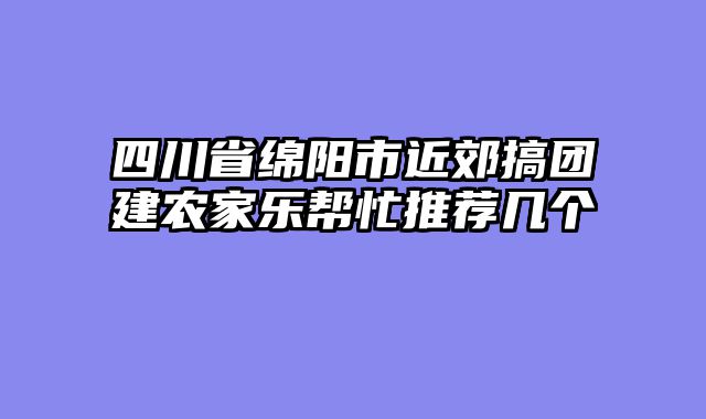 四川省绵阳市近郊搞团建农家乐帮忙推荐几个