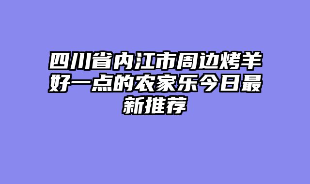 四川省内江市周边烤羊好一点的农家乐今日最新推荐