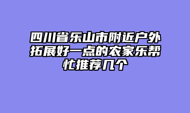 四川省乐山市附近户外拓展好一点的农家乐帮忙推荐几个