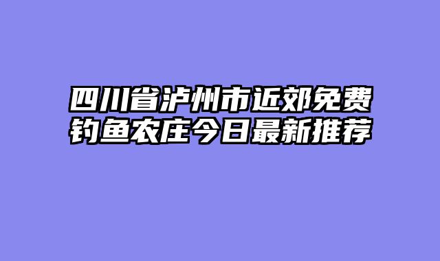 四川省泸州市近郊免费钓鱼农庄今日最新推荐