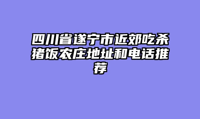 四川省遂宁市近郊吃杀猪饭农庄地址和电话推荐