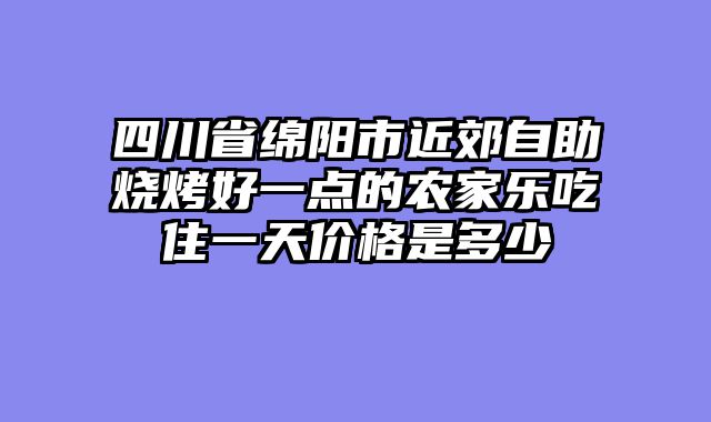 四川省绵阳市近郊自助烧烤好一点的农家乐吃住一天价格是多少