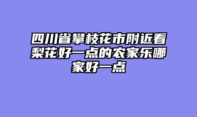 四川省攀枝花市附近看梨花好一点的农家乐哪家好一点