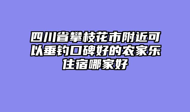 四川省攀枝花市附近可以垂钓口碑好的农家乐住宿哪家好