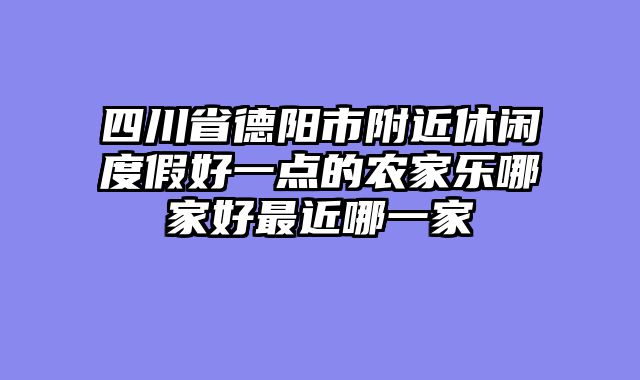 四川省德阳市附近休闲度假好一点的农家乐哪家好最近哪一家