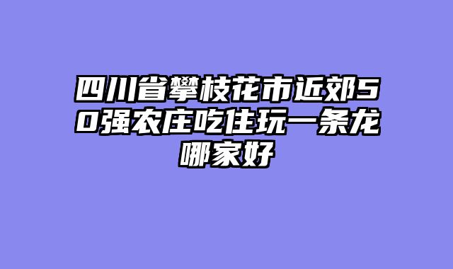四川省攀枝花市近郊50强农庄吃住玩一条龙哪家好