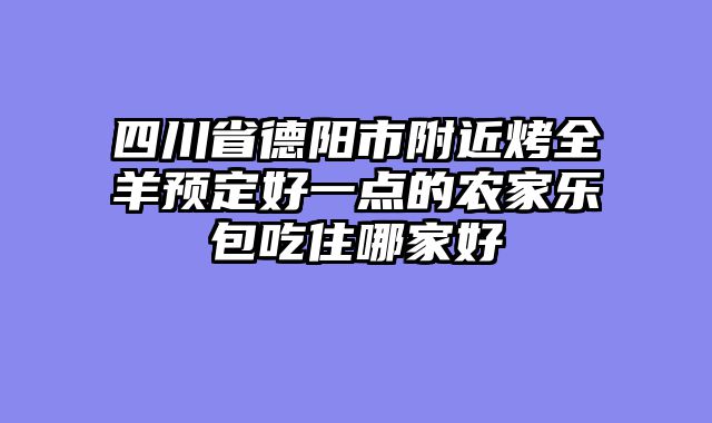 四川省德阳市附近烤全羊预定好一点的农家乐包吃住哪家好