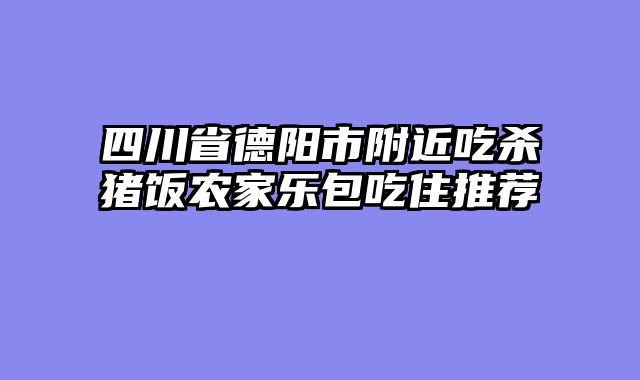 四川省德阳市附近吃杀猪饭农家乐包吃住推荐
