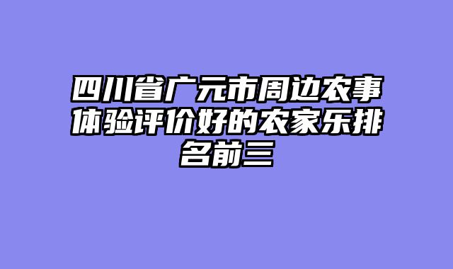 四川省广元市周边农事体验评价好的农家乐排名前三
