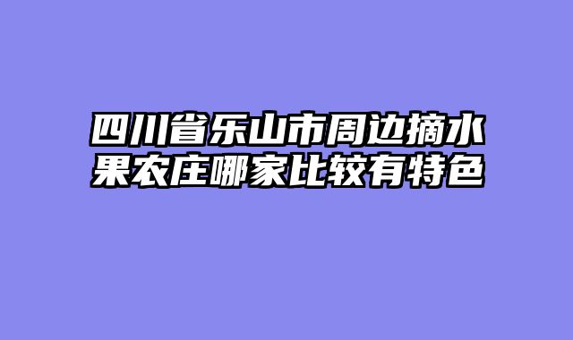 四川省乐山市周边摘水果农庄哪家比较有特色