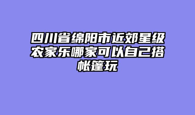 四川省绵阳市近郊星级农家乐哪家可以自己搭帐篷玩