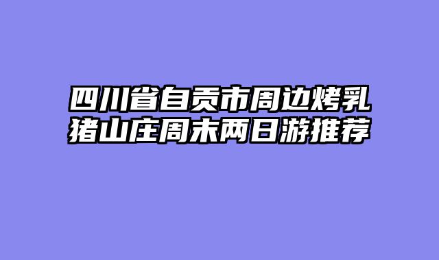 四川省自贡市周边烤乳猪山庄周末两日游推荐