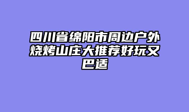 四川省绵阳市周边户外烧烤山庄大推荐好玩又巴适