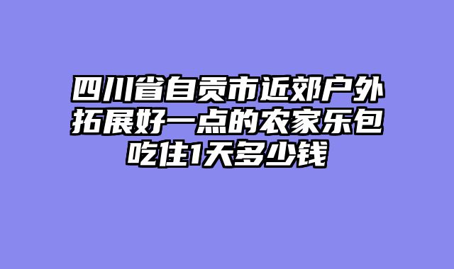 四川省自贡市近郊户外拓展好一点的农家乐包吃住1天多少钱