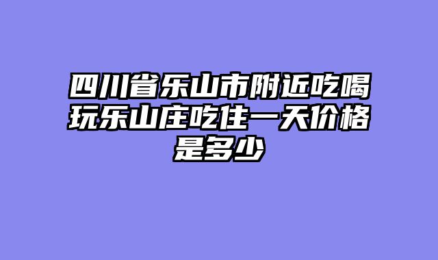 四川省乐山市附近吃喝玩乐山庄吃住一天价格是多少