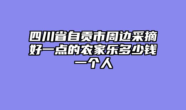 四川省自贡市周边采摘好一点的农家乐多少钱一个人