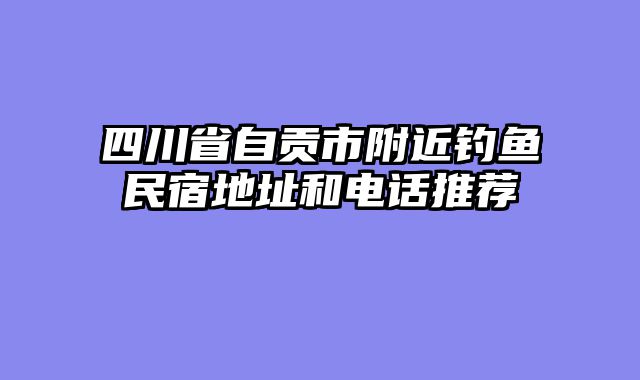 四川省自贡市附近钓鱼民宿地址和电话推荐
