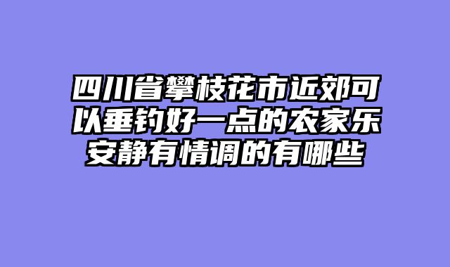 四川省攀枝花市近郊可以垂钓好一点的农家乐安静有情调的有哪些