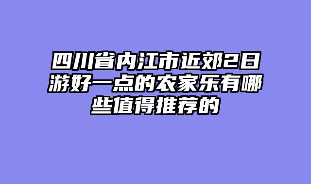 四川省内江市近郊2日游好一点的农家乐有哪些值得推荐的