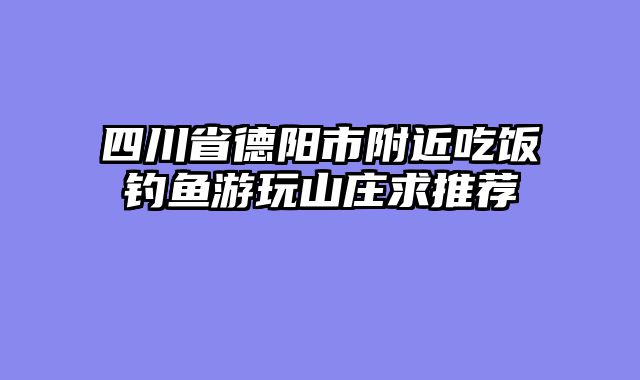 四川省德阳市附近吃饭钓鱼游玩山庄求推荐