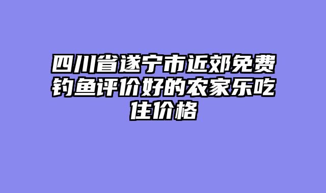 四川省遂宁市近郊免费钓鱼评价好的农家乐吃住价格