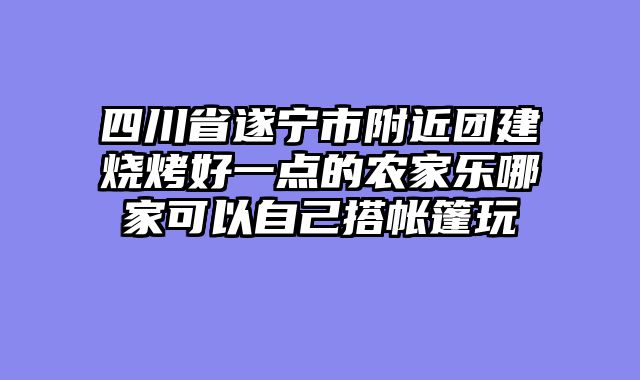 四川省遂宁市附近团建烧烤好一点的农家乐哪家可以自己搭帐篷玩