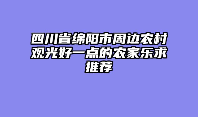 四川省绵阳市周边农村观光好一点的农家乐求推荐