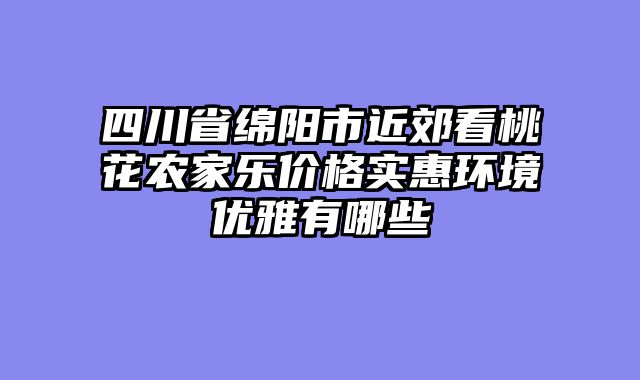 四川省绵阳市近郊看桃花农家乐价格实惠环境优雅有哪些