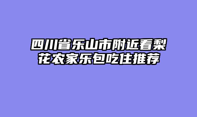 四川省乐山市附近看梨花农家乐包吃住推荐