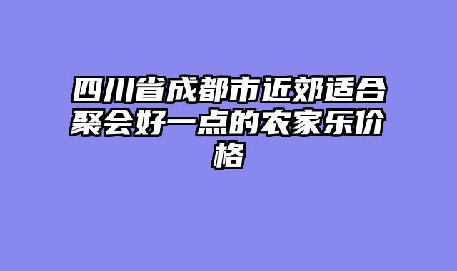 四川省成都市近郊适合聚会好一点的农家乐价格