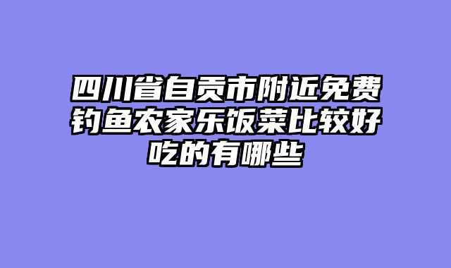 四川省自贡市附近免费钓鱼农家乐饭菜比较好吃的有哪些