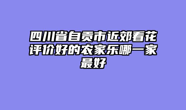 四川省自贡市近郊看花评价好的农家乐哪一家最好