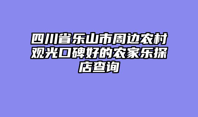 四川省乐山市周边农村观光口碑好的农家乐探店查询