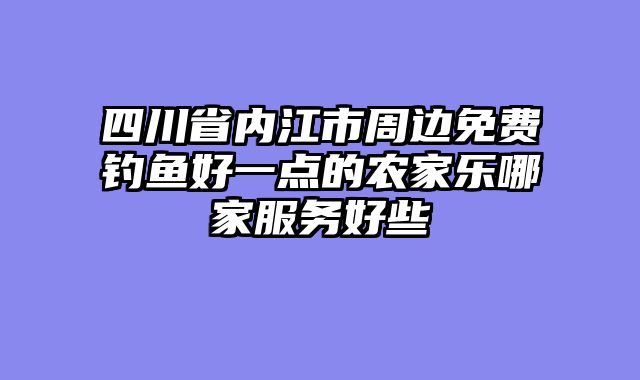 四川省内江市周边免费钓鱼好一点的农家乐哪家服务好些